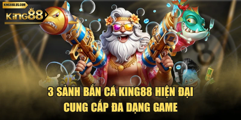 3 Sảnh Bắn Cá KING88 Hiện Đại, Cung Cấp Đa Dạng Game