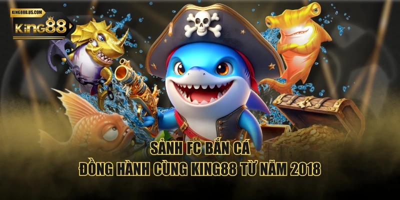Sảnh FC Bắn Cá đồng hành cùng KING88 từ năm 2018