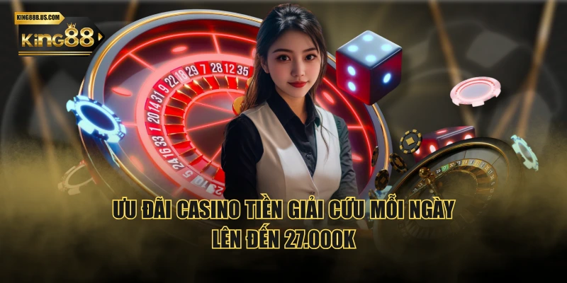 Ưu đãi Casino tiền giải cứu mỗi ngày lên đến 27.000K